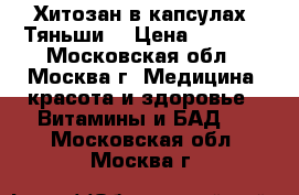 Хитозан в капсулах “Тяньши“ › Цена ­ 2 470 - Московская обл., Москва г. Медицина, красота и здоровье » Витамины и БАД   . Московская обл.,Москва г.